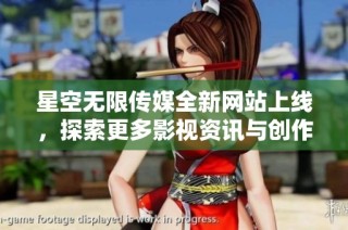 星空无限传媒全新网站上线，探索更多影视资讯与创作服务