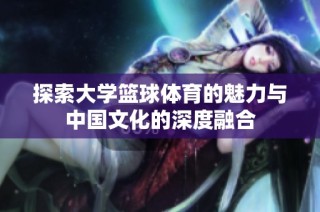 探索大学篮球体育的魅力与中国文化的深度融合