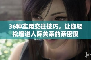 36种实用交往技巧，让你轻松增进人际关系的亲密度