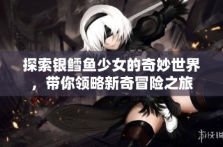 探索银鳕鱼少女的奇妙世界，带你领略新奇冒险之旅