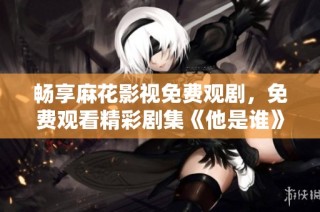 畅享麻花影视免费观剧，免费观看精彩剧集《他是谁》！