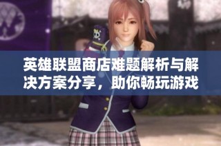 英雄联盟商店难题解析与解决方案分享，助你畅玩游戏