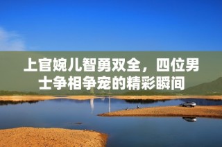 上官婉儿智勇双全，四位男士争相争宠的精彩瞬间
