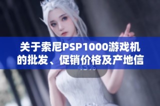 关于索尼PSP1000游戏机的批发、促销价格及产地信息详解
