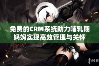 免费的CRM系统助力哺乳期妈妈实现高效管理与关怀