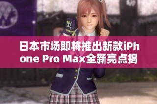 日本市场即将推出新款iPhone Pro Max全新亮点揭秘