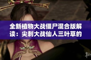 全新植物大战僵尸混合版解读：尖刺大战仙人三叶草的策略与玩法分析