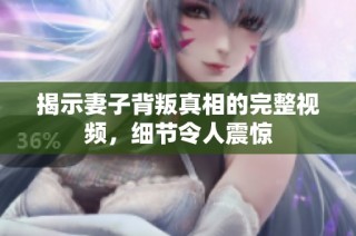 揭示妻子背叛真相的完整视频，细节令人震惊