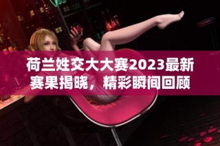 荷兰姓交大大赛2023最新赛果揭晓，精彩瞬间回顾