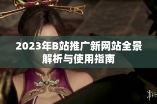 2023年B站推广新网站全景解析与使用指南