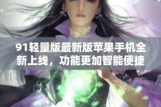 91轻量版最新版苹果手机全新上线，功能更加智能便捷