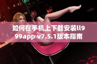 如何在手机上下载安装ll999app v7.5.1版本指南