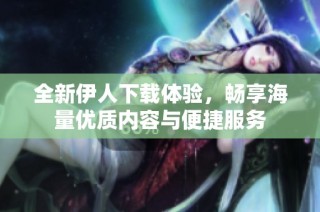 全新伊人下载体验，畅享海量优质内容与便捷服务