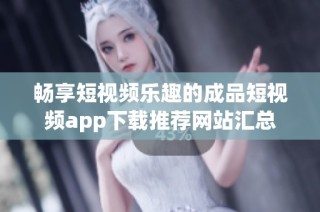 畅享短视频乐趣的成品短视频app下载推荐网站汇总