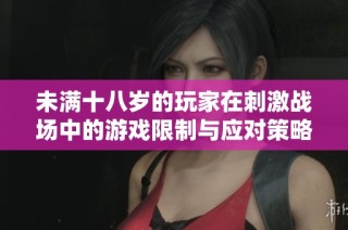 未满十八岁的玩家在刺激战场中的游戏限制与应对策略