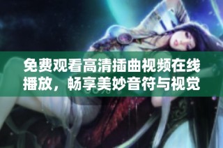 免费观看高清插曲视频在线播放，畅享美妙音符与视觉盛宴