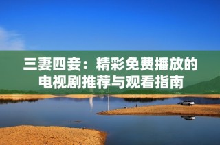三妻四妾：精彩免费播放的电视剧推荐与观看指南