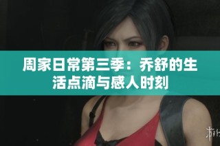 周家日常第三季：乔舒的生活点滴与感人时刻