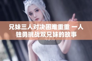 兄妹三人对决困难重重 一人独勇挑战双兄妹的故事