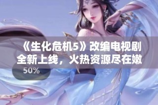 《生化危机5》改编电视剧全新上线，火热资源尽在嫩草影院！