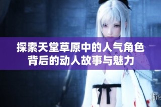 探索天堂草原中的人气角色背后的动人故事与魅力