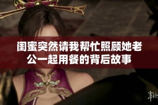 闺蜜突然请我帮忙照顾她老公一起用餐的背后故事