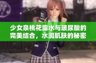 少女泉桃花露水与玻尿酸的完美结合，水润肌肤的秘密揭秘