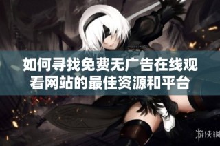 如何寻找免费无广告在线观看网站的最佳资源和平台
