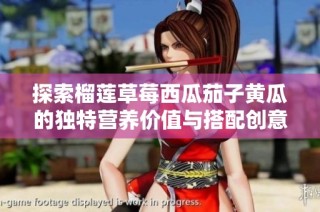 探索榴莲草莓西瓜茄子黄瓜的独特营养价值与搭配创意