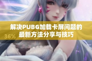 解决PUBG加载卡屏问题的最新方法分享与技巧