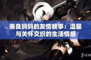 善良妈妈的友情故事：温馨与关怀交织的生活情感