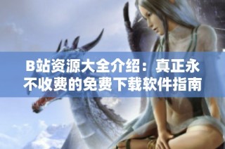 B站资源大全介绍：真正永不收费的免费下载软件指南