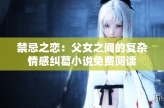 禁忌之恋：父女之间的复杂情感纠葛小说免费阅读