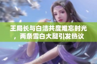 王局长与白洁共度难忘时光，两条雪白大腿引发热议