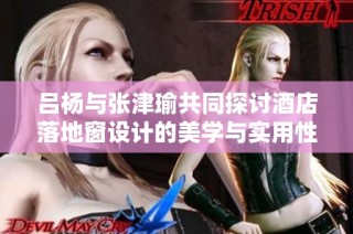 吕杨与张津瑜共同探讨酒店落地窗设计的美学与实用性