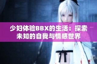 少妇体验BBX的生活：探索未知的自我与情感世界