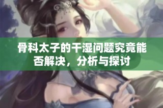 骨科太子的干湿问题究竟能否解决，分析与探讨