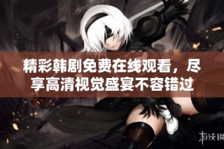 精彩韩剧免费在线观看，尽享高清视觉盛宴不容错过