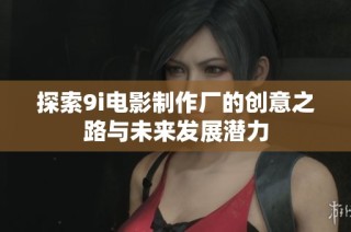 探索9i电影制作厂的创意之路与未来发展潜力
