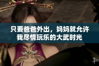 只要爸爸外出，妈妈就允许我尽情玩乐的大武时光