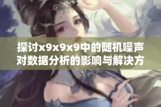 探讨x9x9x9中的随机噪声对数据分析的影响与解决方案