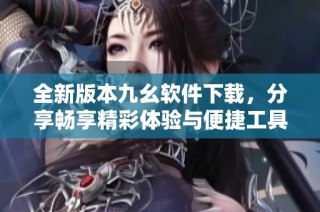 全新版本九幺软件下载，分享畅享精彩体验与便捷工具
