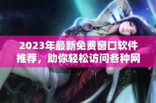 2023年最新免费窗口软件推荐，助你轻松访问各种网站