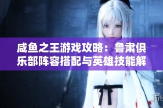 咸鱼之王游戏攻略：鲁肃俱乐部阵容搭配与英雄技能解析