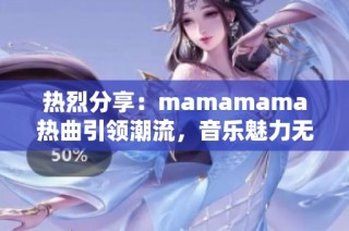 热烈分享：mamamama热曲引领潮流，音乐魅力无与伦比