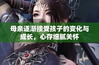 母亲逐渐接受孩子的变化与成长，心存细腻关怀