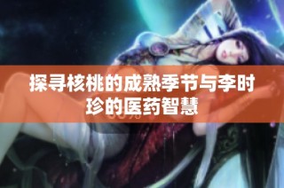 探寻核桃的成熟季节与李时珍的医药智慧