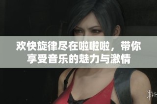 欢快旋律尽在啦啦啦，带你享受音乐的魅力与激情