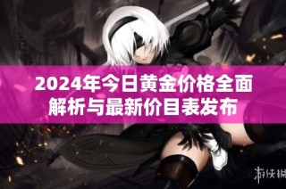 2024年今日黄金价格全面解析与最新价目表发布