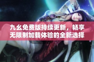 九幺免费版持续更新，畅享无限制加载体验的全新选择